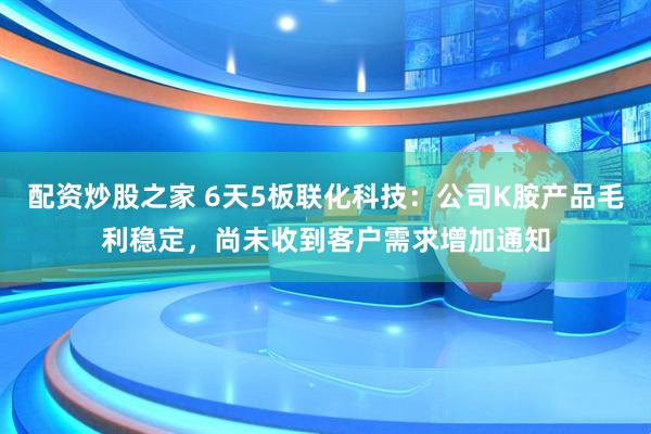 配資炒股之家 6天5板聯(lián)化科技：公司K胺產(chǎn)品毛利穩(wěn)定，尚未收到客戶需求增加通知