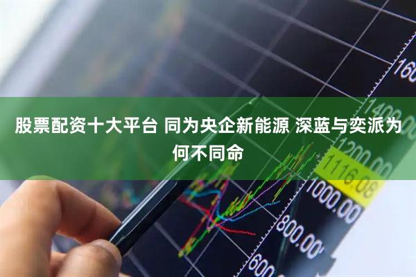 股票配資十大平臺 同為央企新能源 深藍與奕派為何不同命