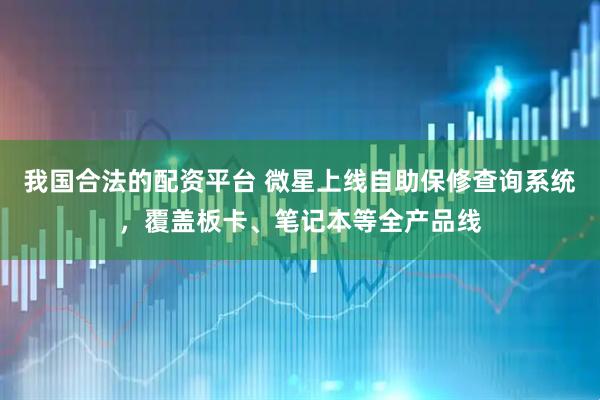 我國(guó)合法的配資平臺(tái) 微星上線自助保修查詢系統(tǒng)，覆蓋板卡、筆記本等全產(chǎn)品線