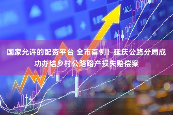 國家允許的配資平臺(tái) 全市首例！延慶公路分局成功辦結(jié)鄉(xiāng)村公路路產(chǎn)損失賠償案