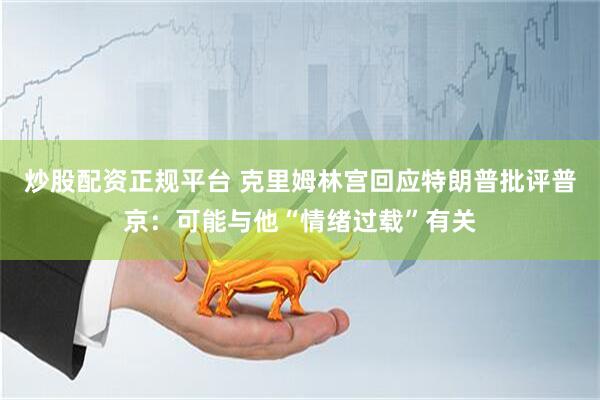 炒股配資正規(guī)平臺(tái) 克里姆林宮回應(yīng)特朗普批評普京：可能與他“情緒過載”有關(guān)