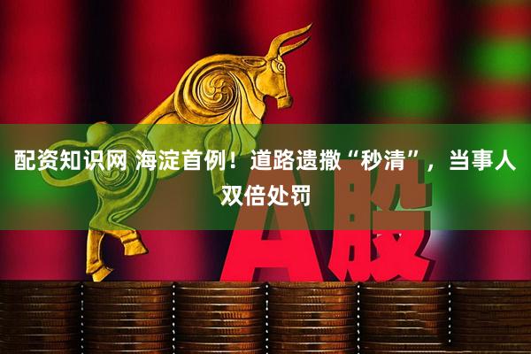 配資知識(shí)網(wǎng) 海淀首例！道路遺撒“秒清”，當(dāng)事人雙倍處罰