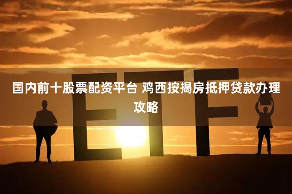 國內(nèi)前十股票配資平臺(tái) 雞西按揭房抵押貸款辦理攻略