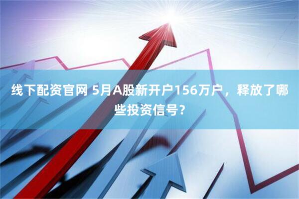 線下配資官網(wǎng) 5月A股新開戶156萬戶，釋放了哪些投資信號(hào)？