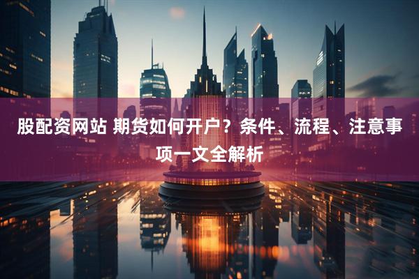 股配資網(wǎng)站 期貨如何開戶？條件、流程、注意事項(xiàng)一文全解析