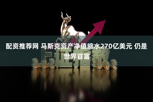 配資推薦網(wǎng) 馬斯克資產凈值縮水270億美元 仍是世界首富