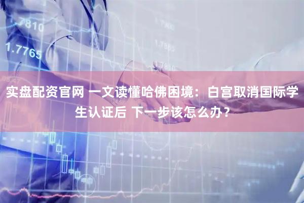 實盤配資官網(wǎng) 一文讀懂哈佛困境：白宮取消國際學生認證后 下一步該怎么辦？