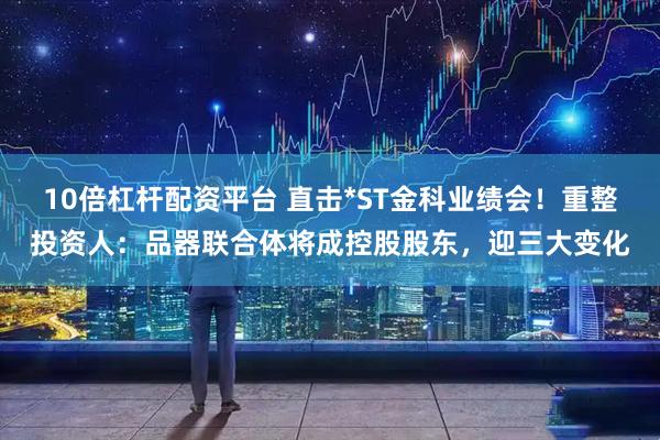 10倍杠桿配資平臺 直擊*ST金科業(yè)績會！重整投資人：品器聯(lián)合體將成控股股東，迎三大變化