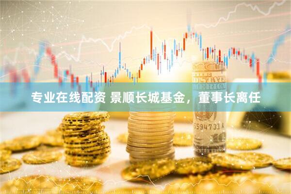 專業(yè)在線配資 景順長城基金，董事長離任