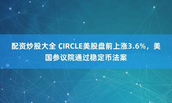 配資炒股大全 CIRCLE美股盤(pán)前上漲3.6%，美國(guó)參議院通過(guò)穩(wěn)定幣法案