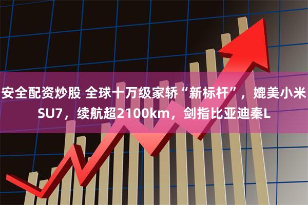 安全配資炒股 全球十萬(wàn)級(jí)家轎“新標(biāo)桿”，媲美小米SU7，續(xù)航超2100km，劍指比亞迪秦L