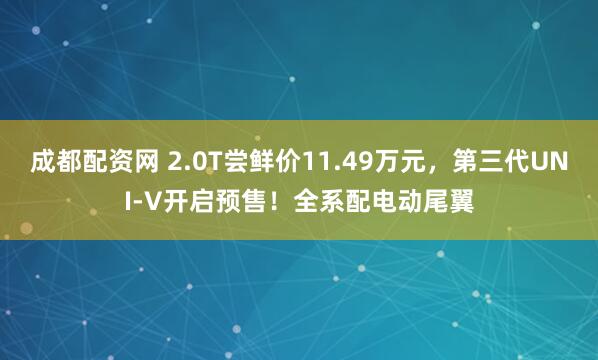 成都配資網(wǎng) 2.0T嘗鮮價(jià)11.49萬(wàn)元，第三代UNI-V開(kāi)啟預(yù)售！全系配電動(dòng)尾翼