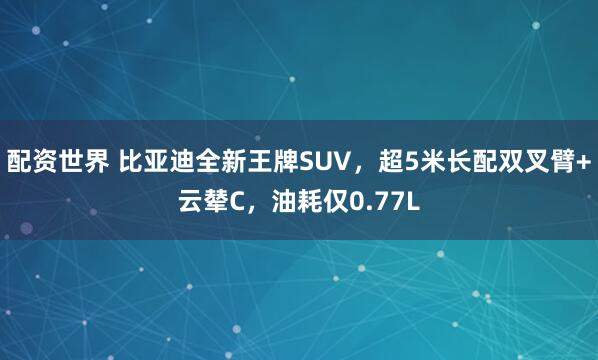 配資世界 比亞迪全新王牌SUV，超5米長(zhǎng)配雙叉臂+云輦C，油耗僅0.77L