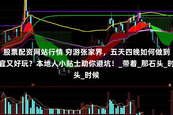 股票配資網(wǎng)站行情 窮游張家界，五天四晚如何做到便宜又好玩？本地人小貼士助你避坑！_帶著_那石頭_時候