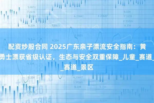 配資炒股合同 2025廣東親子漂流安全指南：黃騰峽勇士漂獲省級(jí)認(rèn)證，生態(tài)與安全雙重保障_兒童_賽道_景區(qū)