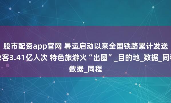 股市配資app官網(wǎng) 暑運(yùn)啟動(dòng)以來全國(guó)鐵路累計(jì)發(fā)送旅客3.41億人次 特色旅游火“出圈”_目的地_數(shù)據(jù)_同程