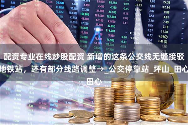 配資專業(yè)在線炒股配資 新增的這條公交線無縫接駁地鐵站，還有部分線路調(diào)整→_公交?？空綺坪山_田心