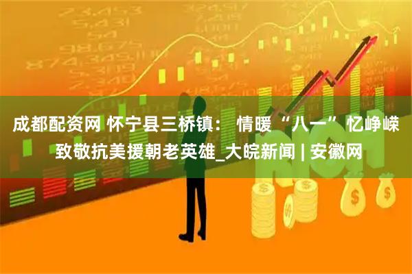 成都配資網(wǎng) 懷寧縣三橋鎮(zhèn)： 情暖 “八一” 憶崢嶸 致敬抗美援朝老英雄_大皖新聞 | 安徽網(wǎng)