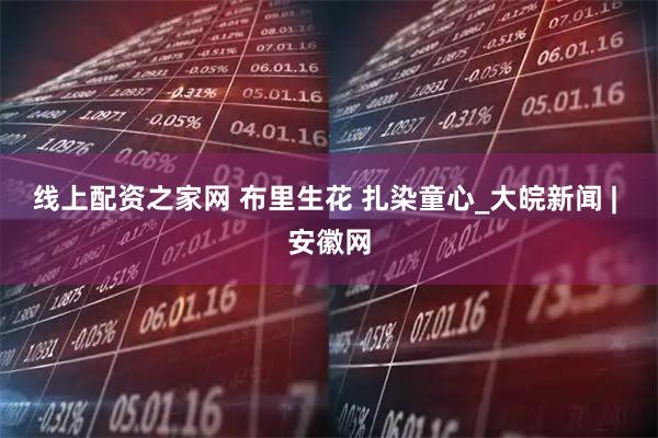 線上配資之家網(wǎng) 布里生花 扎染童心_大皖新聞 | 安徽網(wǎng)