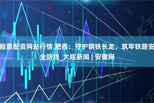 股票配資網(wǎng)站行情 肥西：守護鋼鐵長龍，筑牢鐵路安全防線_大皖新聞 | 安徽網(wǎng)