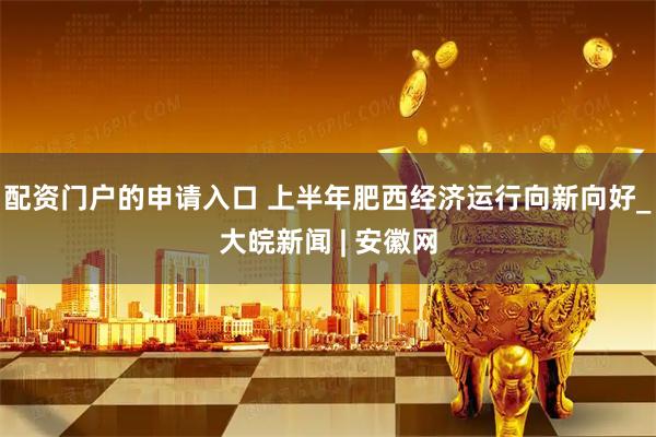 配資門戶的申請(qǐng)入口 上半年肥西經(jīng)濟(jì)運(yùn)行向新向好_大皖新聞 | 安徽網(wǎng)