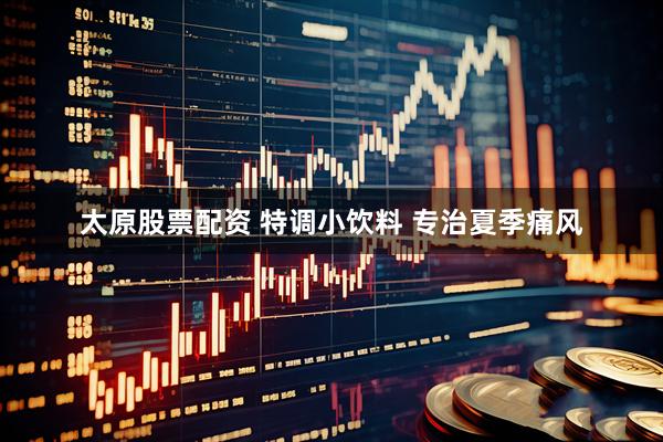太原股票配資 特調(diào)小飲料 專治夏季痛風(fēng)