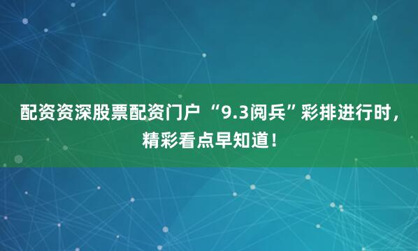 配資資深股票配資門戶 “9.3閱兵”彩排進(jìn)行時(shí)，精彩看點(diǎn)早知道！