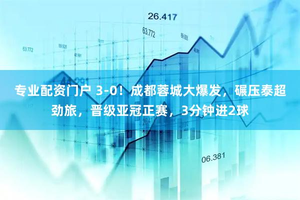 專業(yè)配資門戶 3-0！成都蓉城大爆發(fā)，碾壓泰超勁旅，晉級(jí)亞冠正賽，3分鐘進(jìn)2球