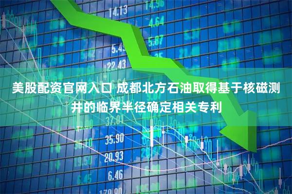 美股配資官網(wǎng)入口 成都北方石油取得基于核磁測(cè)井的臨界半徑確定相關(guān)專利