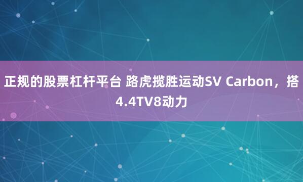 正規(guī)的股票杠桿平臺(tái) 路虎攬勝運(yùn)動(dòng)SV Carbon，搭4.4TV8動(dòng)力