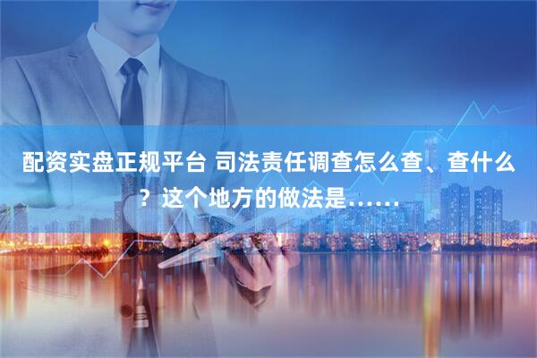 配資實(shí)盤正規(guī)平臺(tái) 司法責(zé)任調(diào)查怎么查、查什么？這個(gè)地方的做法是……