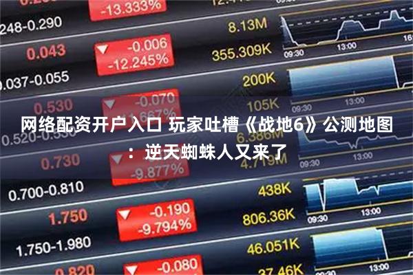 網(wǎng)絡(luò)配資開戶入口 玩家吐槽《戰(zhàn)地6》公測(cè)地圖：逆天蜘蛛人又來了